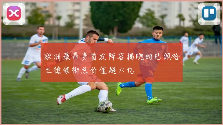 欧洲最昂贵首发阵容揭晓姆巴佩哈兰德领衔总价值超六亿
