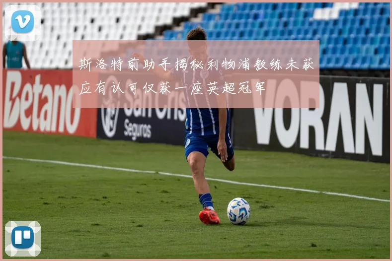 斯洛特前助手揭秘利物浦教练未获应有认可仅获一座英超冠军