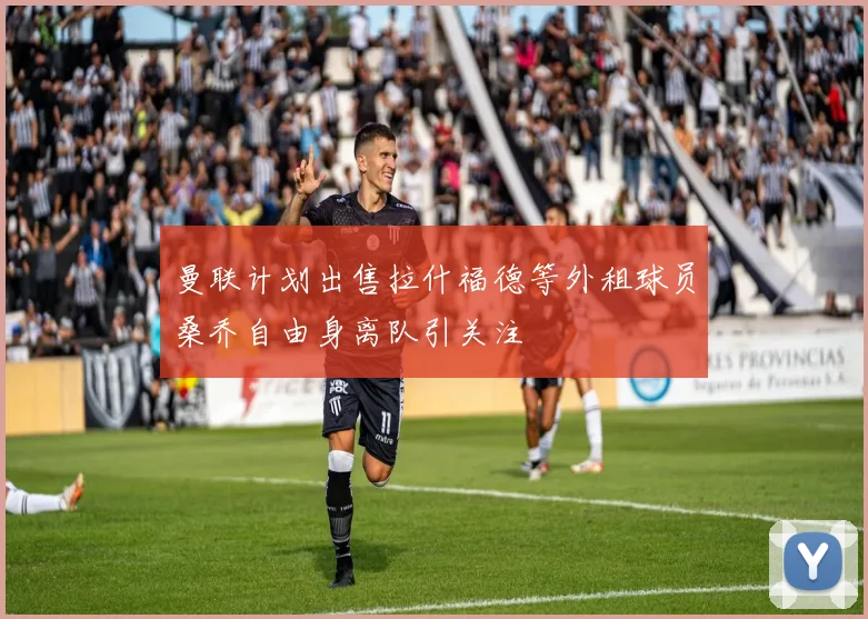 曼联计划出售拉什福德等外租球员桑乔自由身离队引关注