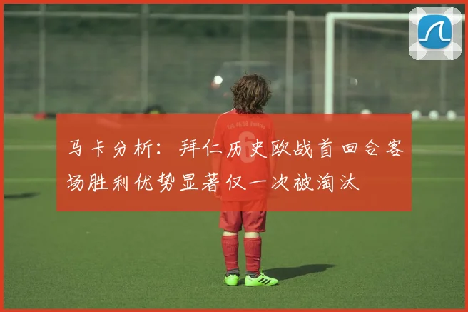 马卡分析：拜仁历史欧战首回合客场胜利优势显著仅一次被淘汰