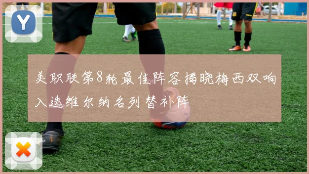 美职联第8轮最佳阵容揭晓梅西双响入选维尔纳名列替补阵