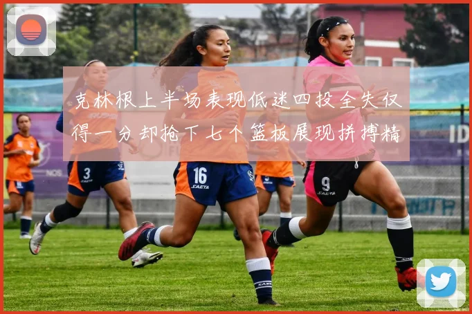 克林根上半场表现低迷四投全失仅得一分却抢下七个篮板展现拼搏精神