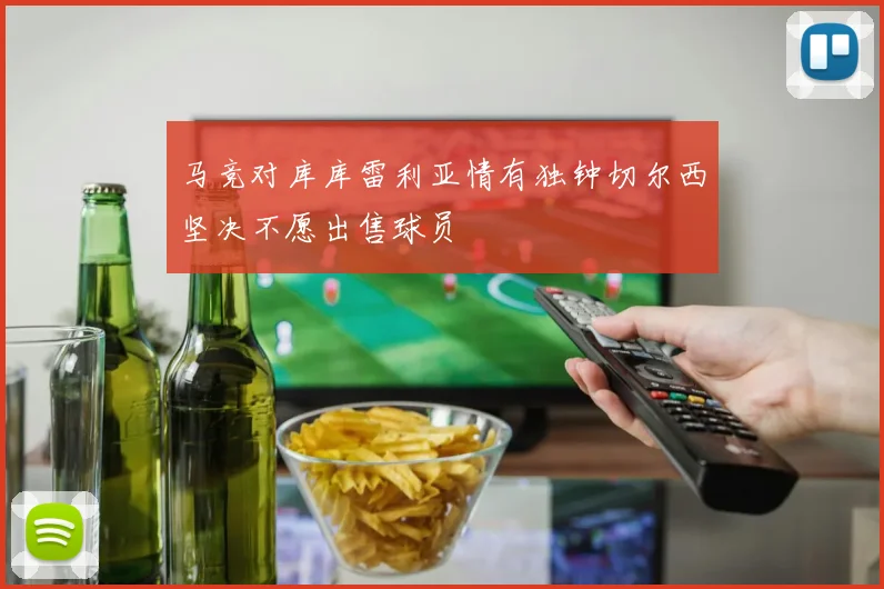 马竞对库库雷利亚情有独钟切尔西坚决不愿出售球员