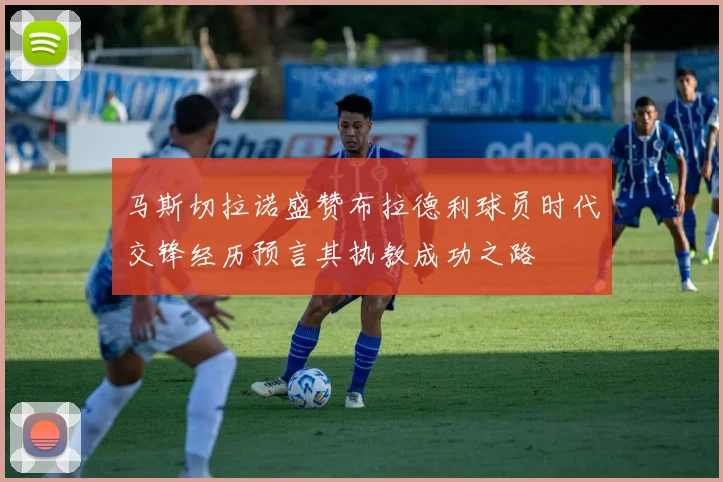 马斯切拉诺盛赞布拉德利球员时代交锋经历预言其执教成功之路
