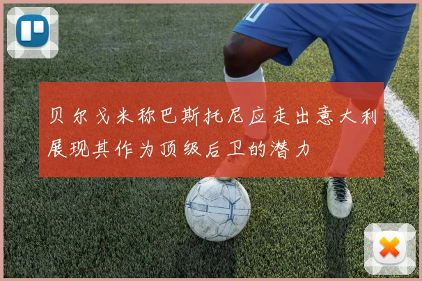 贝尔戈米称巴斯托尼应走出意大利展现其作为顶级后卫的潜力