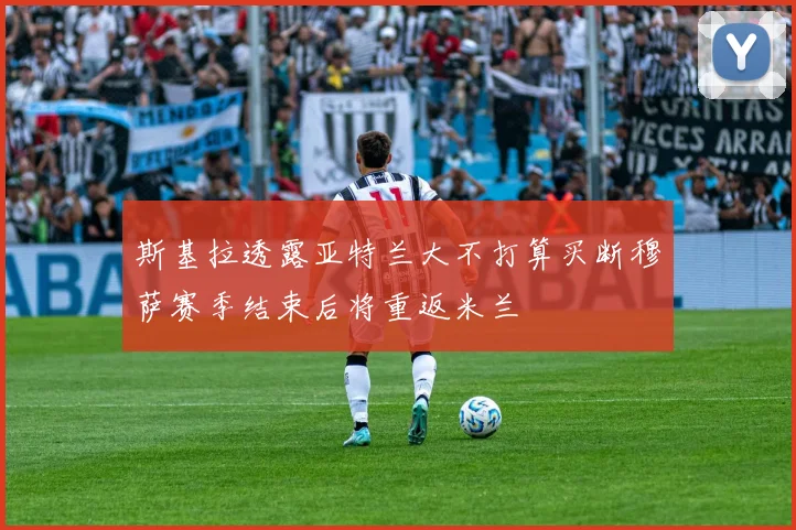 斯基拉透露亚特兰大不打算买断穆萨赛季结束后将重返米兰