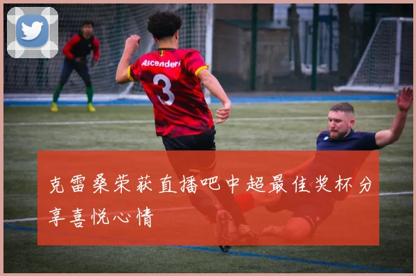克雷桑荣获直播吧中超最佳奖杯分享喜悦心情