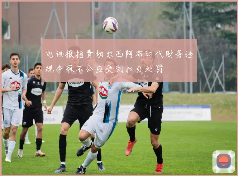电讯报指责切尔西阿布时代财务违规夺冠不公应受到扣分处罚
