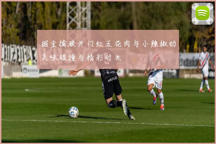 掘金擒狼开门红五花肉与小辣椒的美味碰撞与精彩对决
