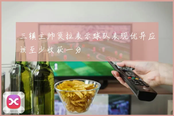 三镇主帅莫拉表示球队表现优异应该至少收获一分