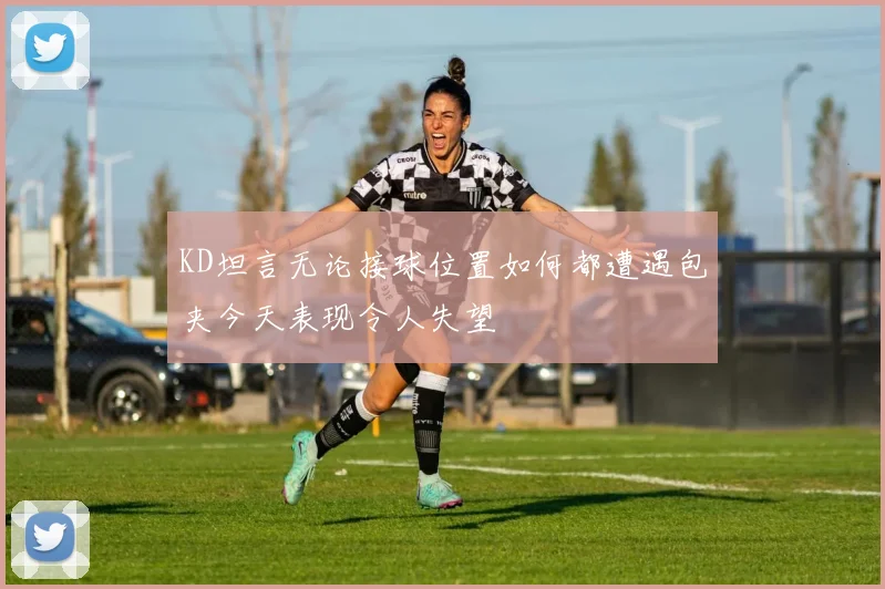 KD坦言无论接球位置如何都遭遇包夹今天表现令人失望